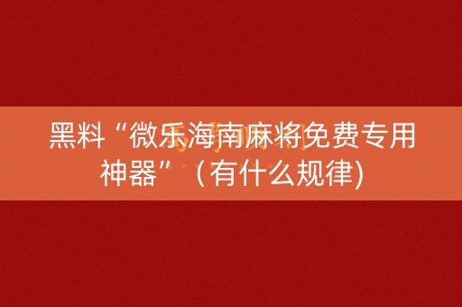 黑料“微乐海南麻将免费专用神器”（有什么规律)