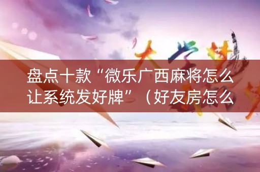 盘点十款“微乐广西麻将怎么让系统发好牌”（好友房怎么才能赢)