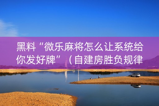 黑料“微乐麻将怎么让系统给你发好牌”（自建房胜负规律)