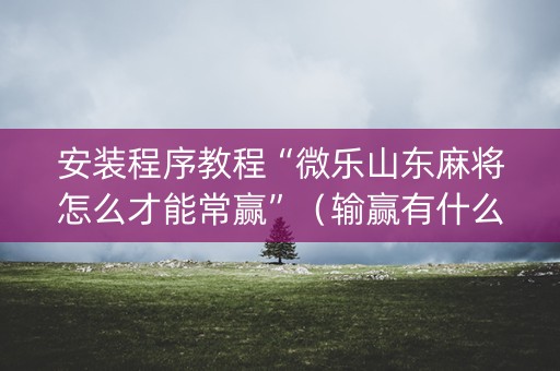 安装程序教程“微乐山东麻将怎么才能常赢”（输赢有什么规律)