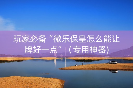 玩家必备“微乐保皇怎么能让牌好一点”（专用神器)