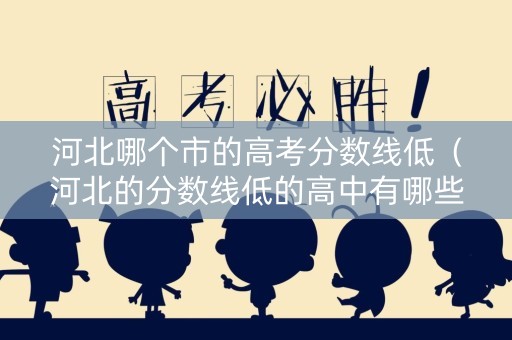 河北哪个市的高考分数线低（河北的分数线低的高中有哪些）