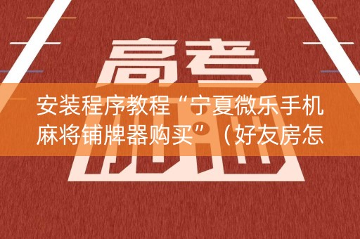 安装程序教程“宁夏微乐手机麻将铺牌器购买”（好友房怎么才能赢)