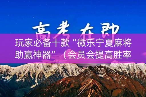 玩家必备十款“微乐宁夏麻将助赢神器”（会员会提高胜率吗)