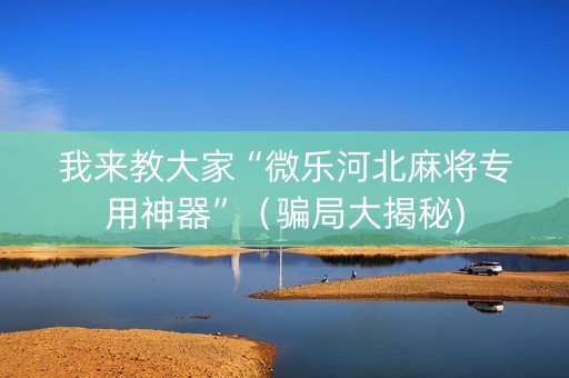 我来教大家“微乐河北麻将专用神器”（骗局大揭秘)