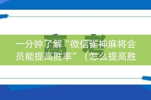 一分钟了解“微信雀神麻将会员能提高胜率”（怎么提高胜率)