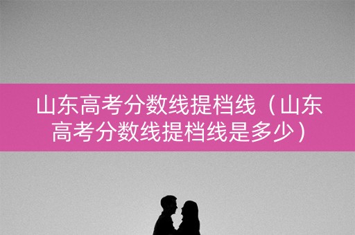 山东高考分数线提档线（山东高考分数线提档线是多少）