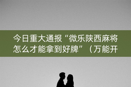今日重大通报“微乐陕西麻将怎么才能拿到好牌”（万能开挂神器)