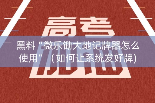 黑料“微乐锄大地记牌器怎么使用”（如何让系统发好牌)