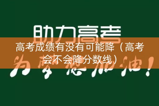 高考成绩有没有可能降（高考会不会降分数线）