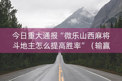 今日重大通报“微乐山西麻将斗地主怎么提高胜率”（输赢规律)