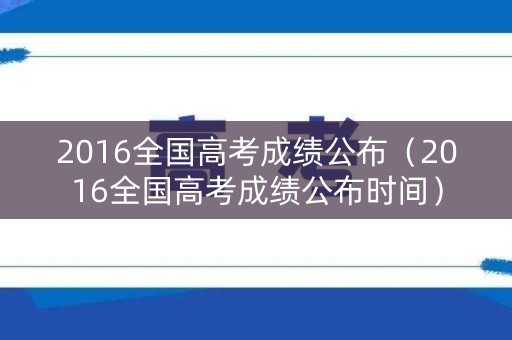2016全国高考成绩公布（2016全国高考成绩公布时间）