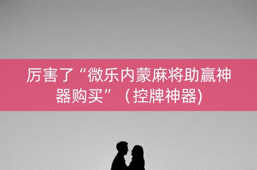 厉害了“微乐内蒙麻将助赢神器购买”（控牌神器)