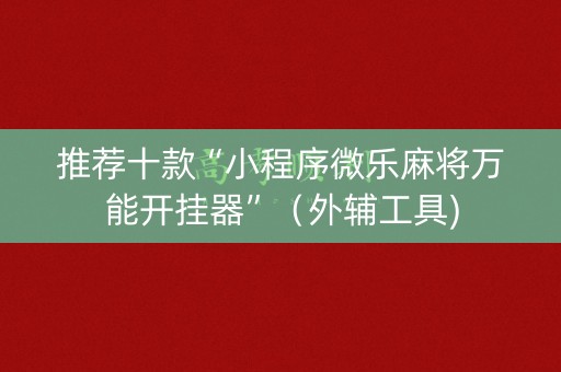 推荐十款“小程序微乐麻将万能开挂器”（外辅工具)