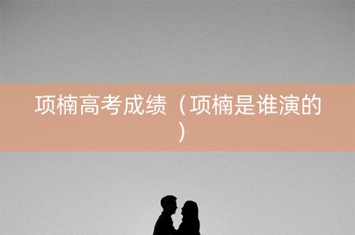 项楠高考成绩（项楠是谁演的）
