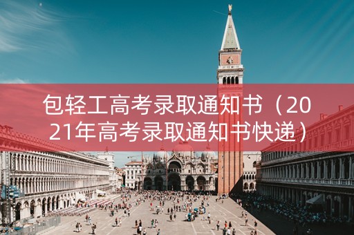 包轻工高考录取通知书（2021年高考录取通知书快递）