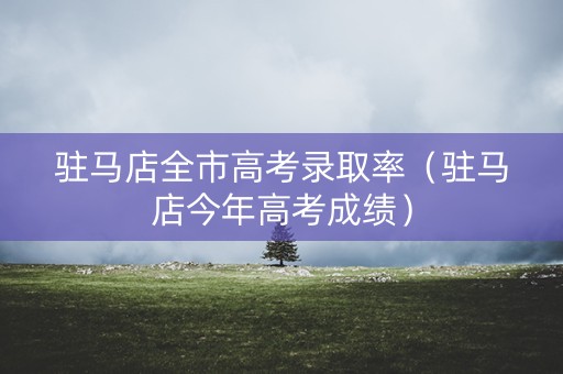 驻马店全市高考录取率（驻马店今年高考成绩）