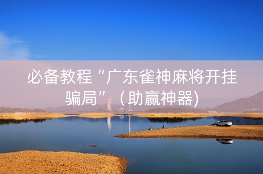 必备教程“广东雀神麻将开挂骗局”（助赢神器)