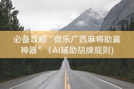必备攻略“微乐广西麻将助赢神器”（AI辅助胡牌规则)