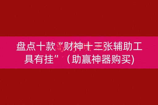 盘点十款“财神十三张辅助工具有挂”（助赢神器购买)