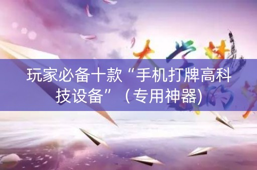 玩家必备十款“手机打牌高科技设备”（专用神器)