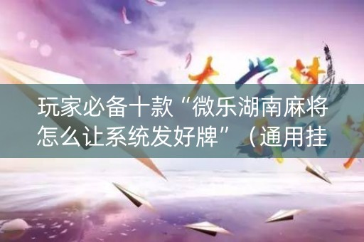 玩家必备十款“微乐湖南麻将怎么让系统发好牌”（通用挂软件多少钱)