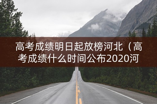 高考成绩明日起放榜河北（高考成绩什么时间公布2020河北）