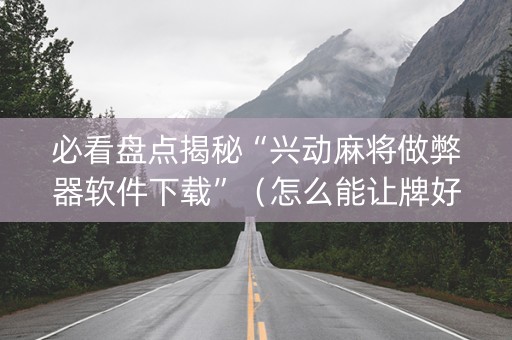 必看盘点揭秘“兴动麻将做弊器软件下载”（怎么能让牌好一点)