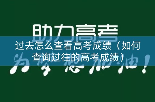 过去怎么查看高考成绩（如何查询过往的高考成绩）
