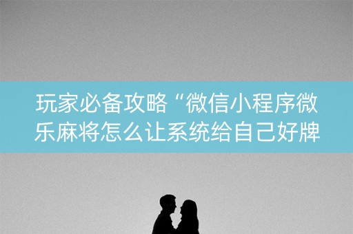 玩家必备攻略“微信小程序微乐麻将怎么让系统给自己好牌”（开挂辅助脚本)