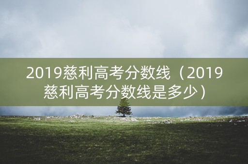 2019慈利高考分数线（2019慈利高考分数线是多少）