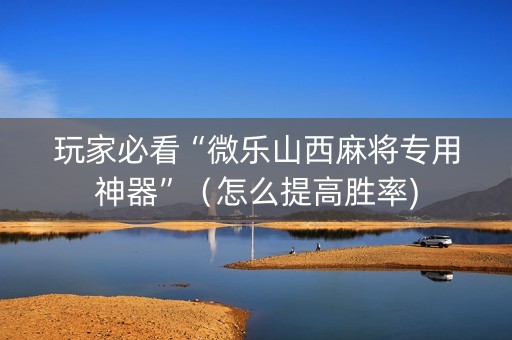 玩家必看“微乐山西麻将专用神器”（怎么提高胜率)