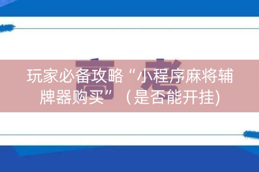 玩家必备攻略“小程序麻将辅牌器购买”（是否能开挂)