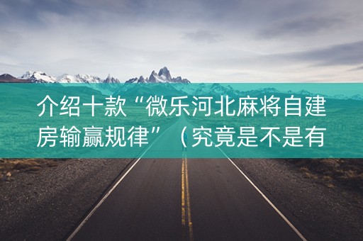介绍十款“微乐河北麻将自建房输赢规律”（究竟是不是有挂)
