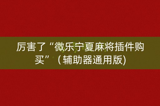 厉害了“微乐宁夏麻将插件购买”（辅助器通用版)