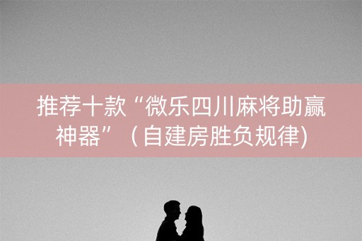 推荐十款“微乐四川麻将助赢神器”（自建房胜负规律)