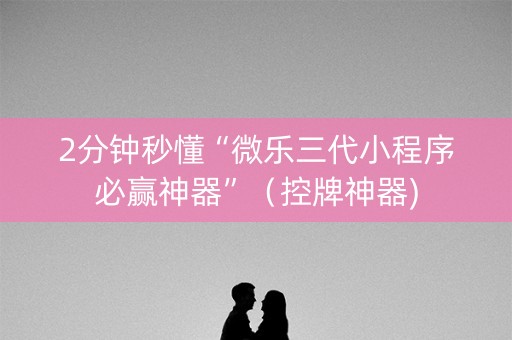 2分钟秒懂“微乐三代小程序必赢神器”（控牌神器)