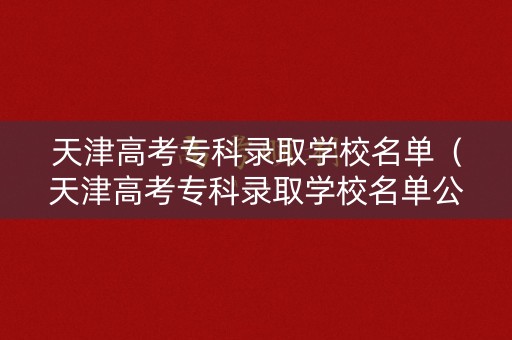 天津高考专科录取学校名单（天津高考专科录取学校名单公布）