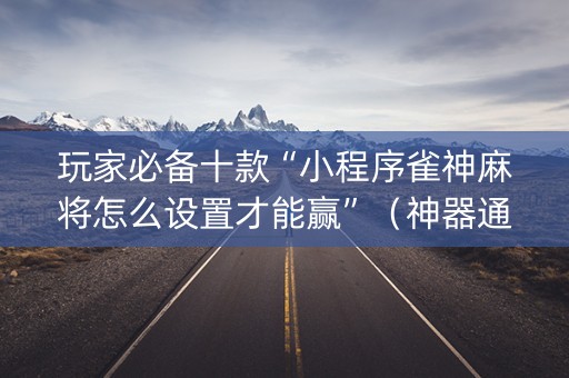玩家必备十款“小程序雀神麻将怎么设置才能赢”（神器通用版)