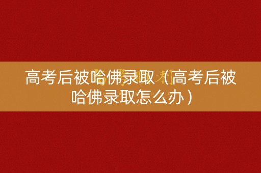 高考后被哈佛录取（高考后被哈佛录取怎么办）