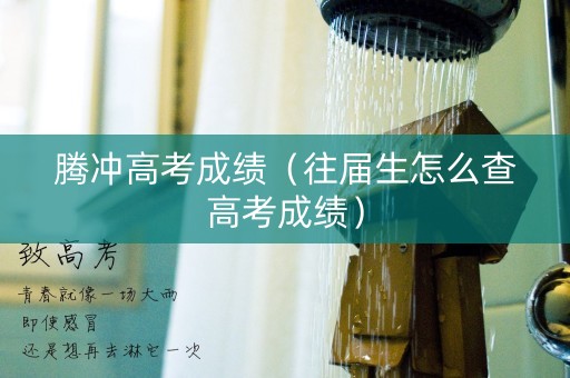 腾冲高考成绩（往届生怎么查高考成绩）