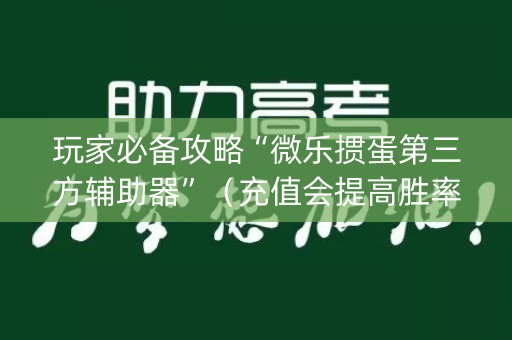玩家必备攻略“微乐掼蛋第三方辅助器”（充值会提高胜率么)