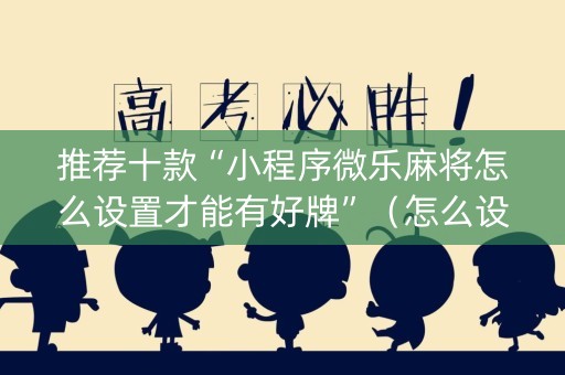 推荐十款“小程序微乐麻将怎么设置才能有好牌”（怎么设置能有好牌)