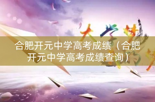 合肥开元中学高考成绩（合肥开元中学高考成绩查询）