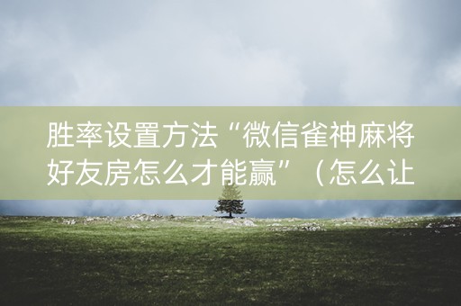 胜率设置方法“微信雀神麻将好友房怎么才能赢”（怎么让系统给自己好牌)