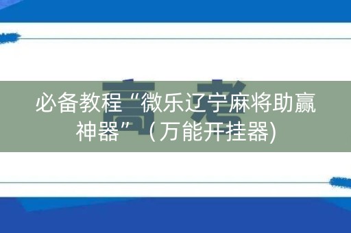 必备教程“微乐辽宁麻将助赢神器”（万能开挂器)