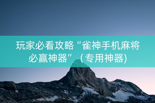 玩家必看攻略“雀神手机麻将必赢神器”（专用神器)