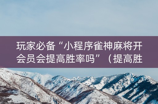 玩家必备“小程序雀神麻将开会员会提高胜率吗”（提高胜率技巧)