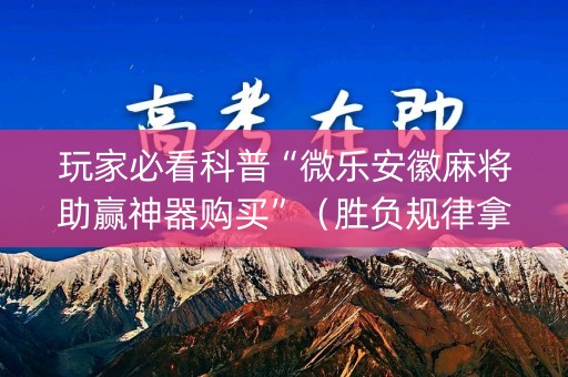 玩家必看科普“微乐安徽麻将助赢神器购买”（胜负规律拿好牌)