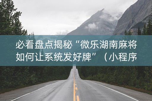 必看盘点揭秘“微乐湖南麻将如何让系统发好牌”（小程序必赢神器)